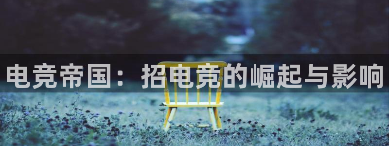 一竞技官网：电竞帝国：招电竞的崛起与影响