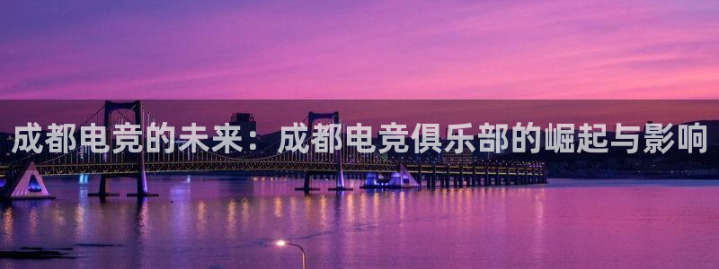 一竞技app官网入口：成都电竞的未来：成都电竞俱乐部的崛起与影响