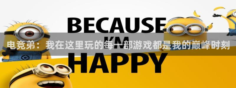 一竞技app官方网站：电竞弟：我在这里玩的每一部游戏都是我的巅峰时刻
