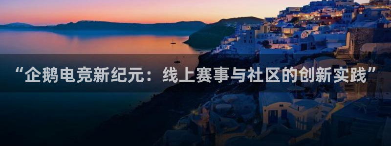 一竞技app官方网站：“企鹅电竞新纪元：线上赛事与社区的创新实践”